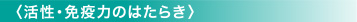 〈活性・免疫力のはたらき〉